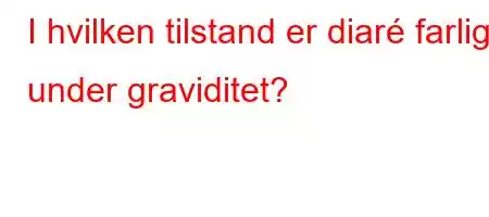 I hvilken tilstand er diaré farlig under graviditet?