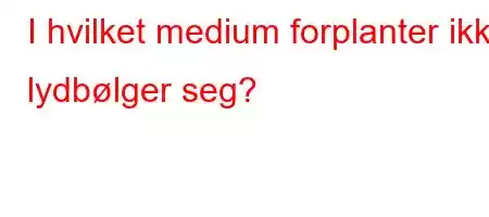 I hvilket medium forplanter ikke lydbølger seg