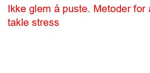 Ikke glem å puste. Metoder for å takle stress