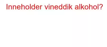 Inneholder vineddik alkohol?