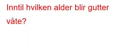 Inntil hvilken alder blir gutter våte