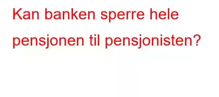 Kan banken sperre hele pensjonen til pensjonisten?