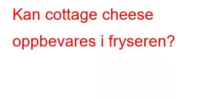 Kan cottage cheese oppbevares i fryseren?