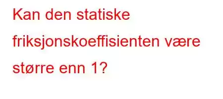 Kan den statiske friksjonskoeffisienten være større enn 1