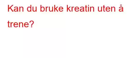 Kan du bruke kreatin uten å trene?