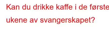 Kan du drikke kaffe i de første ukene av svangerskapet?