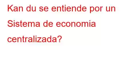 Kan du se entiende por un Sistema de economia centralizada?