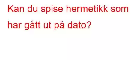 Kan du spise hermetikk som har gått ut på dato?