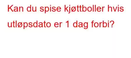 Kan du spise kjøttboller hvis utløpsdato er 1 dag forbi?