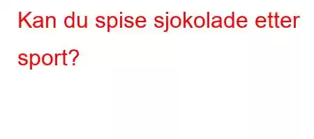 Kan du spise sjokolade etter sport?