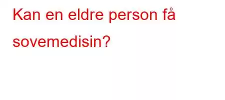 Kan en eldre person få sovemedisin