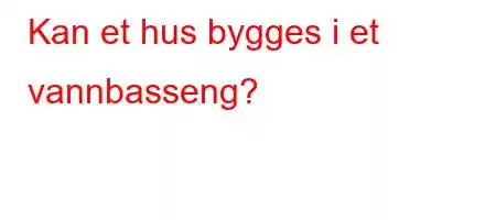 Kan et hus bygges i et vannbasseng?