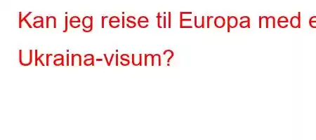 Kan jeg reise til Europa med et Ukraina-visum?