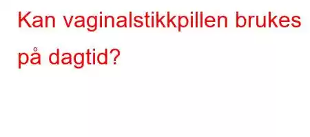 Kan vaginalstikkpillen brukes på dagtid?