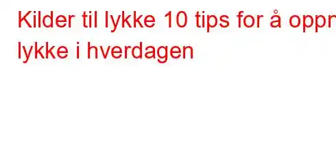 Kilder til lykke 10 tips for å oppnå lykke i hverdagen