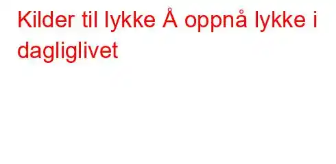 Kilder til lykke Å oppnå lykke i dagliglivet