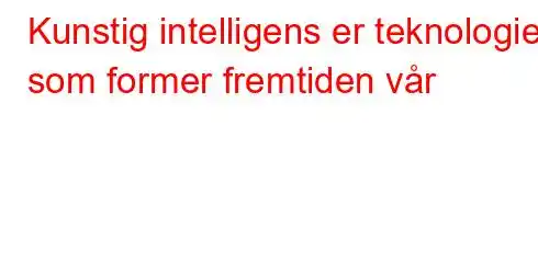 Kunstig intelligens er teknologien som former fremtiden vår