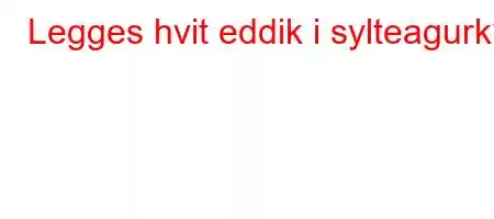 Legges hvit eddik i sylteagurk?