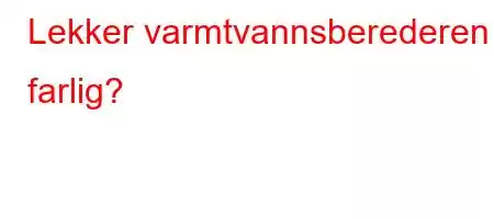 Lekker varmtvannsberederen farlig?