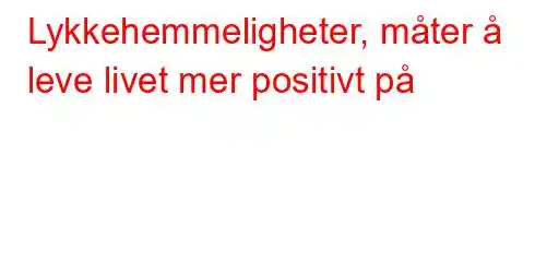 Lykkehemmeligheter, måter å leve livet mer positivt på