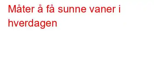 Måter å få sunne vaner i hverdagen