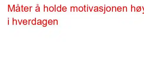 Måter å holde motivasjonen høy i hverdagen