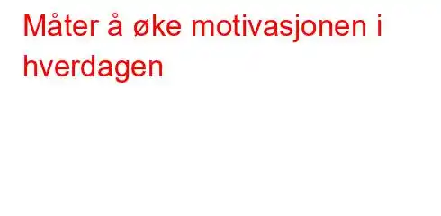 Måter å øke motivasjonen i hverdagen