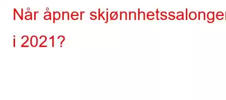 Når åpner skjønnhetssalongen i 2021