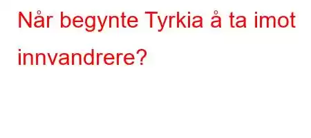 Når begynte Tyrkia å ta imot innvandrere?