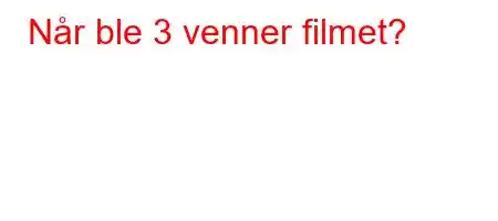 Når ble 3 venner filmet?