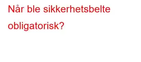 Når ble sikkerhetsbelte obligatorisk?