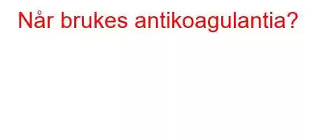 Når brukes antikoagulantia?