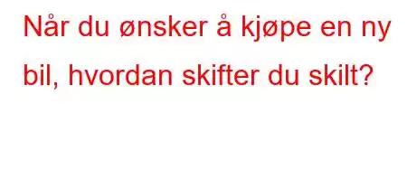 Når du ønsker å kjøpe en ny bil, hvordan skifter du skilt?