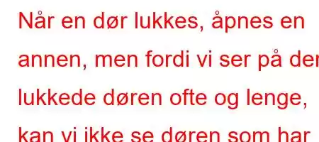 Når en dør lukkes, åpnes en annen, men fordi vi ser på den lukkede døren ofte og lenge, kan vi ikke se døren som har åpnet seg for oss, hvem tilhører ordtaket?