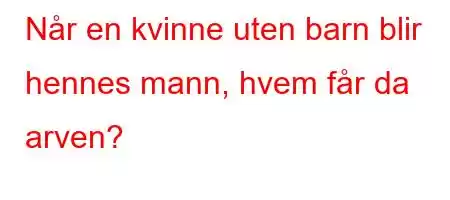 Når en kvinne uten barn blir hennes mann, hvem får da arven?