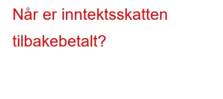 Når er inntektsskatten tilbakebetalt?