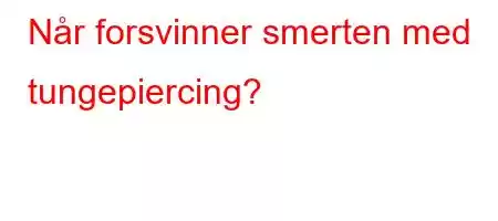 Når forsvinner smerten med tungepiercing