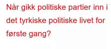 Når gikk politiske partier inn i det tyrkiske politiske livet for første gang?