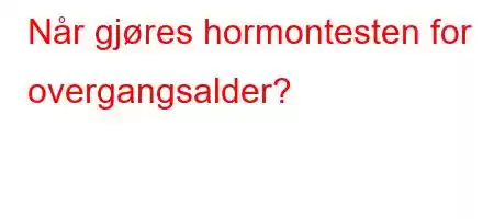 Når gjøres hormontesten for overgangsalder