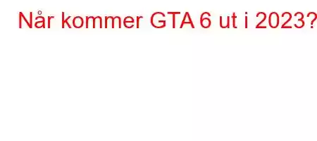 Når kommer GTA 6 ut i 2023?