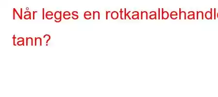 Når leges en rotkanalbehandlet tann?