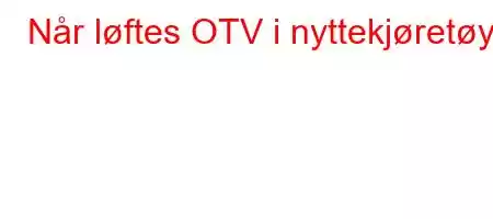 Når løftes OTV i nyttekjøretøy?