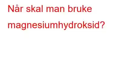 Når skal man bruke magnesiumhydroksid