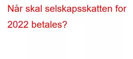 Når skal selskapsskatten for 2022 betales?