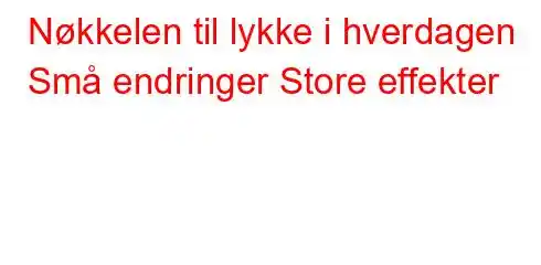 Nøkkelen til lykke i hverdagen Små endringer Store effekter