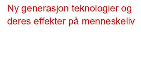 Ny generasjon teknologier og deres effekter på menneskeliv