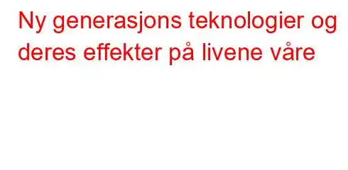 Ny generasjons teknologier og deres effekter på livene våre