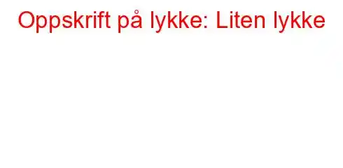 Oppskrift på lykke: Liten lykke