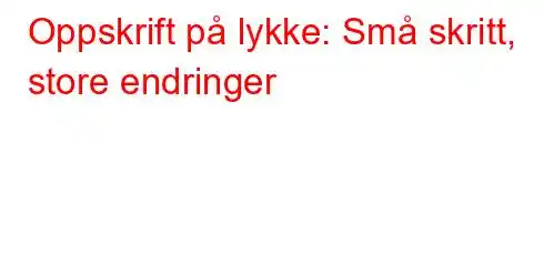 Oppskrift på lykke: Små skritt, store endringer