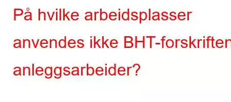 På hvilke arbeidsplasser anvendes ikke BHT-forskriften i anleggsarbeider?